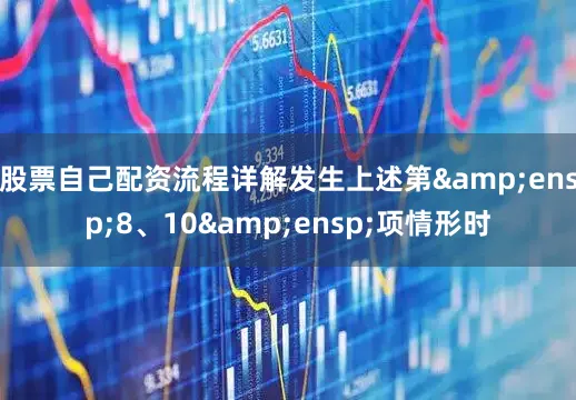 股票自己配资流程详解发生上述第&ensp;8、10&ensp;项情形时
