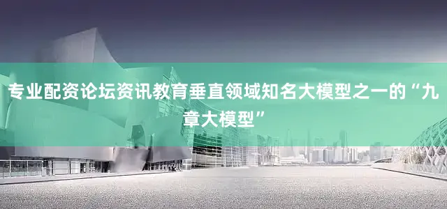 专业配资论坛资讯教育垂直领域知名大模型之一的“九章大模型”