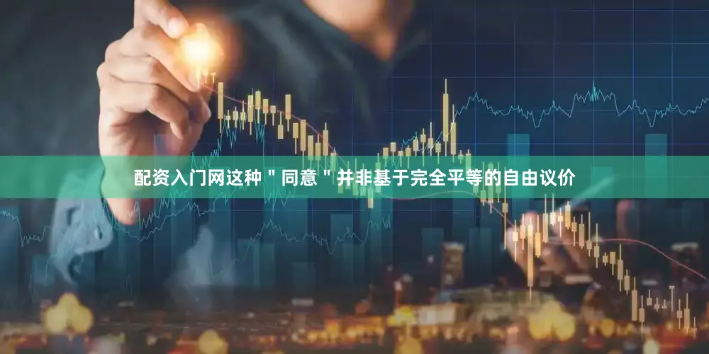 配资入门网这种＂同意＂并非基于完全平等的自由议价