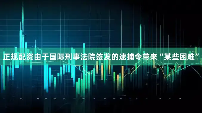 正规配资由于国际刑事法院签发的逮捕令带来“某些困难”