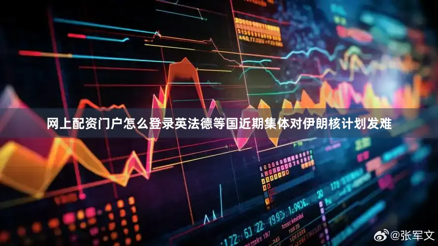 网上配资门户怎么登录英法德等国近期集体对伊朗核计划发难