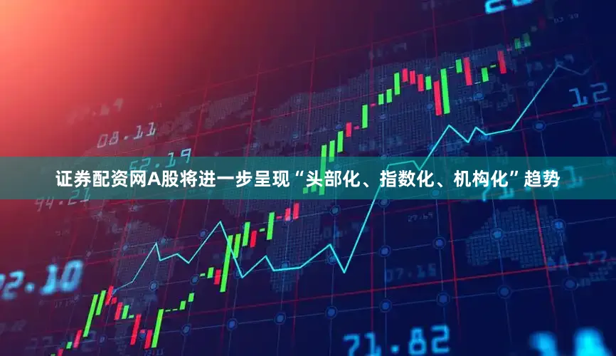 证券配资网A股将进一步呈现“头部化、指数化、机构化”趋势