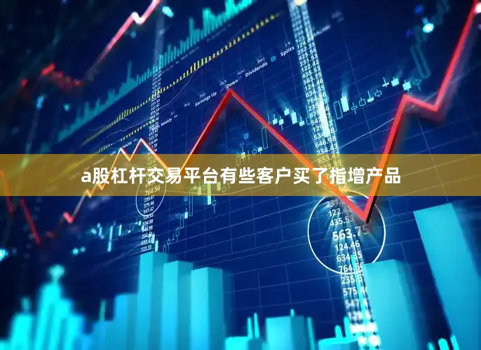 a股杠杆交易平台有些客户买了指增产品