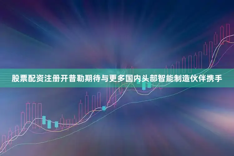 股票配资注册开普勒期待与更多国内头部智能制造伙伴携手