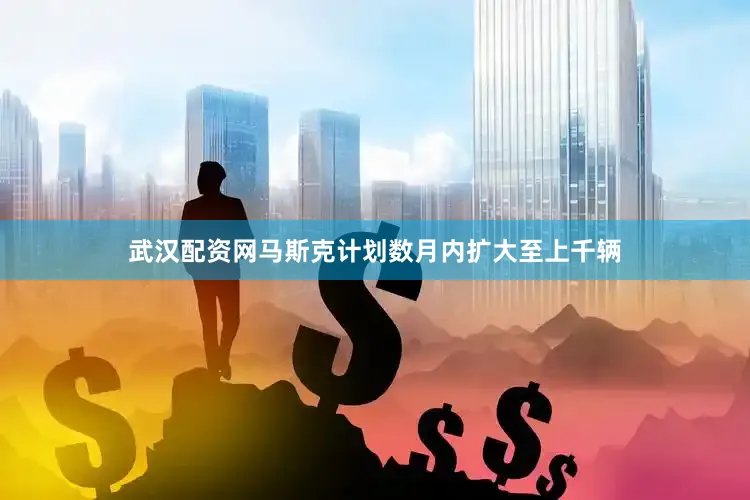 武汉配资网马斯克计划数月内扩大至上千辆