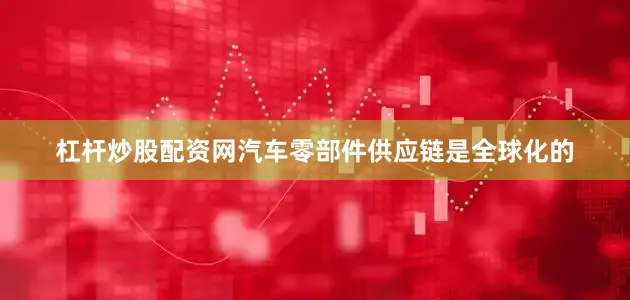 杠杆炒股配资网汽车零部件供应链是全球化的