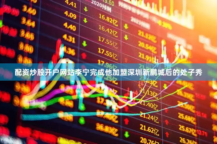 配资炒股开户网站李宁完成他加盟深圳新鹏城后的处子秀
