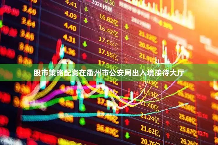 股市策略配资在衢州市公安局出入境接待大厅