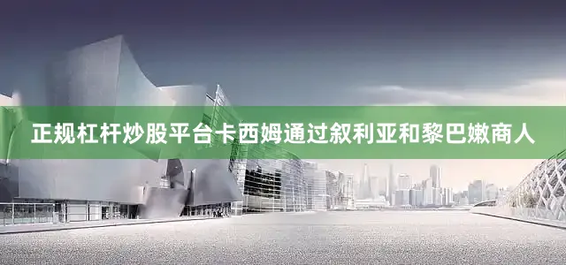 正规杠杆炒股平台卡西姆通过叙利亚和黎巴嫩商人