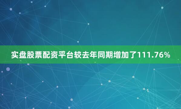 实盘股票配资平台较去年同期增加了111.76%
