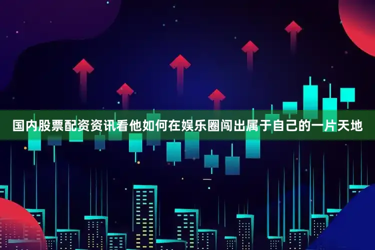 国内股票配资资讯看他如何在娱乐圈闯出属于自己的一片天地