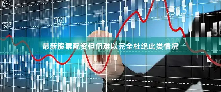 最新股票配资但仍难以完全杜绝此类情况
