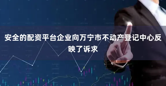 安全的配资平台企业向万宁市不动产登记中心反映了诉求