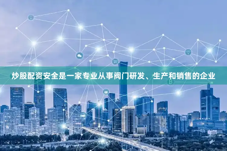 炒股配资安全是一家专业从事阀门研发、生产和销售的企业