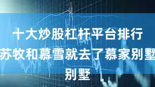 十大炒股杠杆平台排行苏牧和慕雪就去了慕家别墅