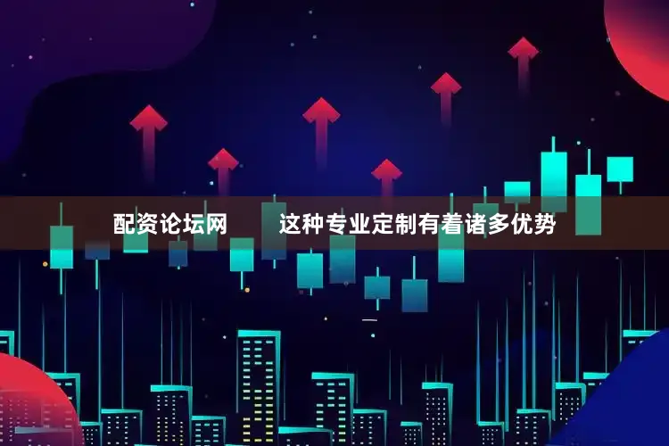 配资论坛网        这种专业定制有着诸多优势