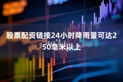 股票配资链接24小时降雨量可达250毫米以上
