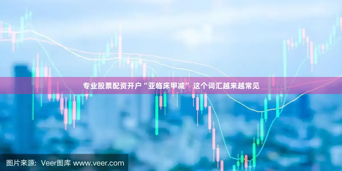 专业股票配资开户“亚临床甲减” 这个词汇越来越常见