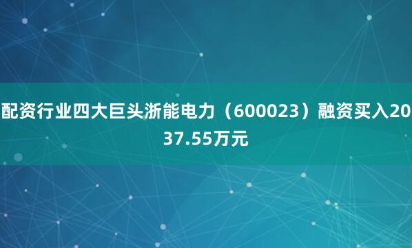 配资行业四大巨头浙能电力（600023）融资买入2037.55万元