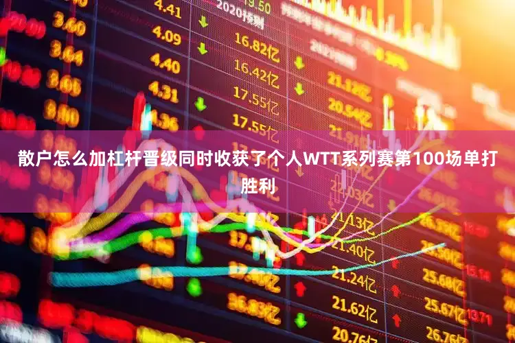 散户怎么加杠杆晋级同时收获了个人WTT系列赛第100场单打胜利