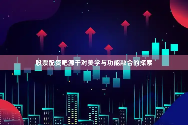 股票配资吧源于对美学与功能融合的探索