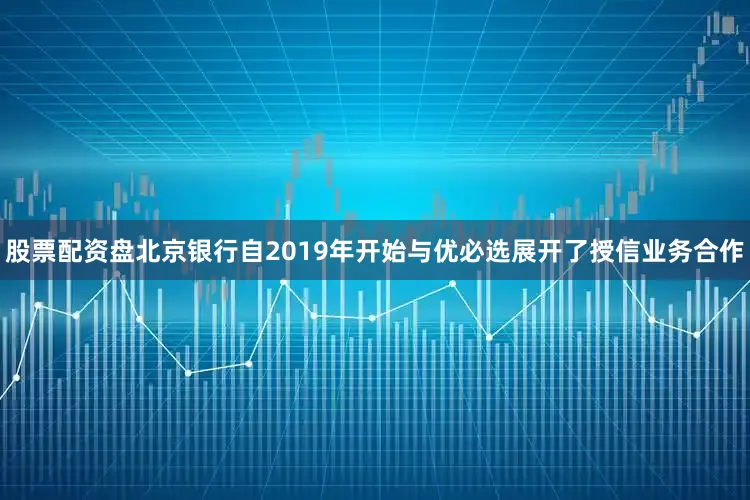 股票配资盘北京银行自2019年开始与优必选展开了授信业务合作