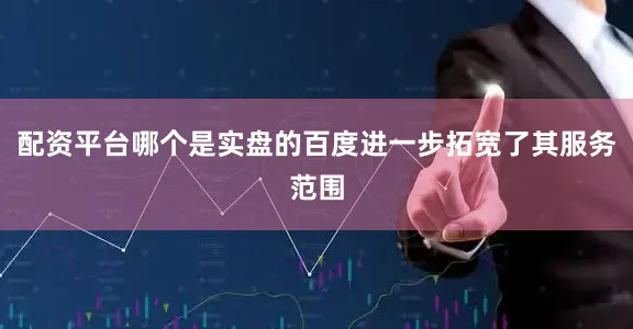 配资平台哪个是实盘的百度进一步拓宽了其服务范围