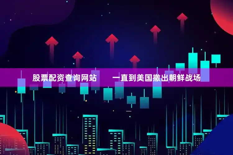 股票配资查询网站       一直到美国撤出朝鲜战场
