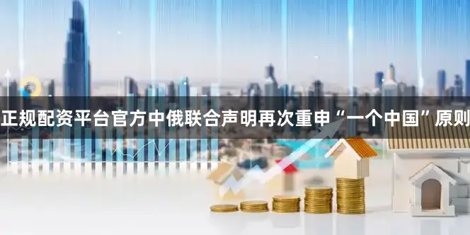 正规配资平台官方中俄联合声明再次重申“一个中国”原则