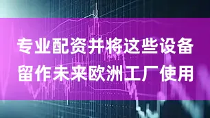 专业配资并将这些设备留作未来欧洲工厂使用