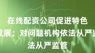 在线配资公司促进特色化发展；对问题机构依法从严监管