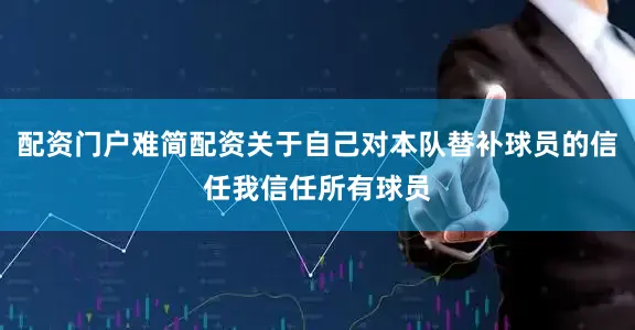 配资门户难简配资　　关于自己对本队替补球员的信任　　我信任所有球员