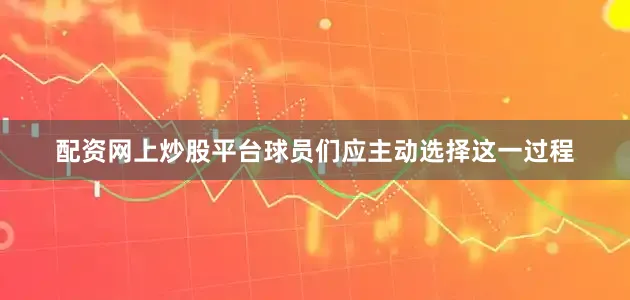 配资网上炒股平台球员们应主动选择这一过程