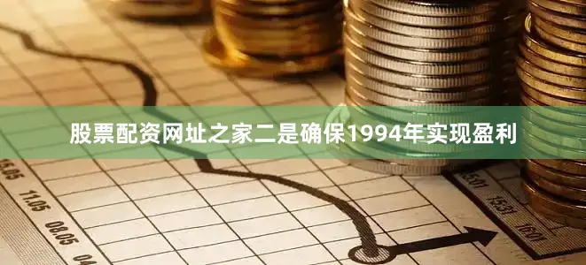 股票配资网址之家二是确保1994年实现盈利