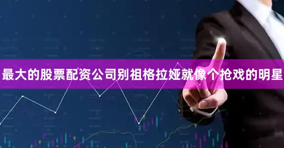 最大的股票配资公司别祖格拉娅就像个抢戏的明星