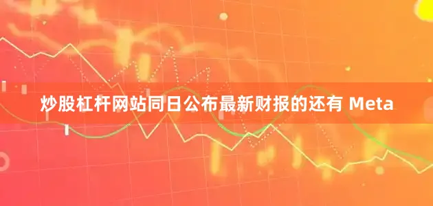 炒股杠杆网站同日公布最新财报的还有 Meta