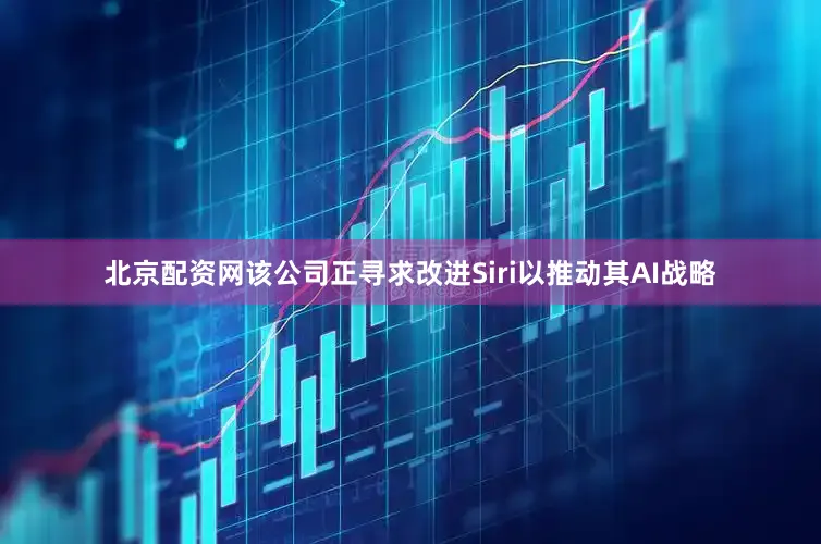 北京配资网该公司正寻求改进Siri以推动其AI战略