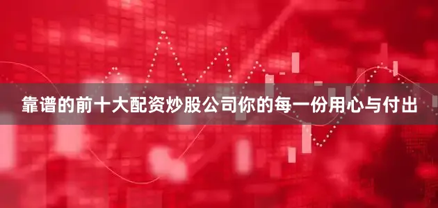 靠谱的前十大配资炒股公司你的每一份用心与付出