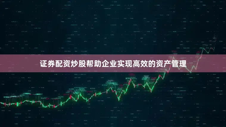 证券配资炒股帮助企业实现高效的资产管理