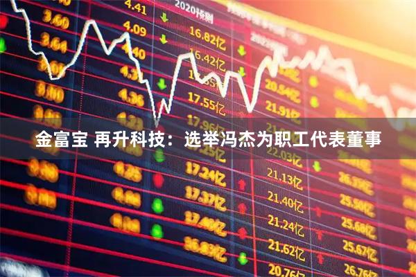 金富宝 再升科技：选举冯杰为职工代表董事