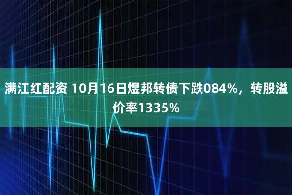 满江红配资 10月16日煜邦转债下跌084%，转股溢价率1335%