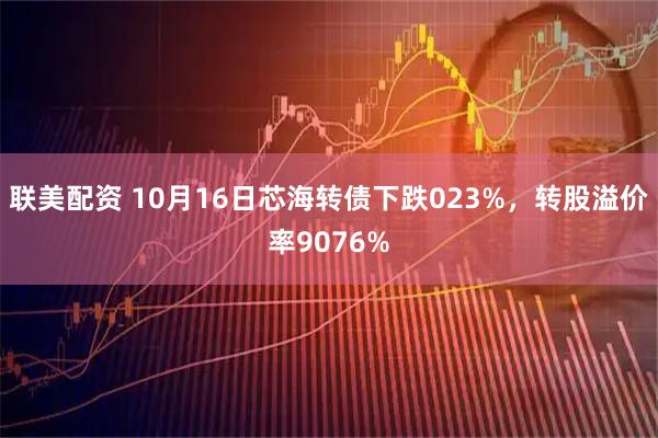 联美配资 10月16日芯海转债下跌023%，转股溢价率9076%