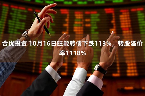合优投资 10月16日旺能转债下跌113%，转股溢价率1118%