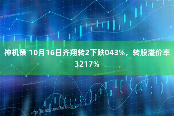 神机策 10月16日齐翔转2下跌043%，转股溢价率3217%