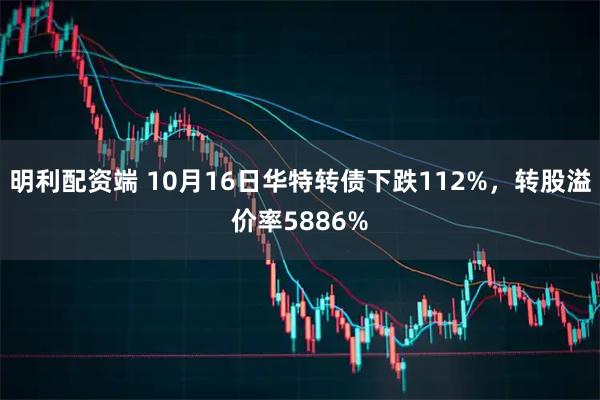明利配资端 10月16日华特转债下跌112%，转股溢价率5886%