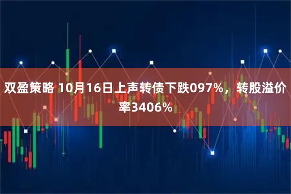 双盈策略 10月16日上声转债下跌097%，转股溢价率3406%