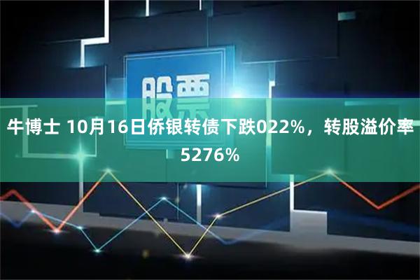 牛博士 10月16日侨银转债下跌022%，转股溢价率5276%