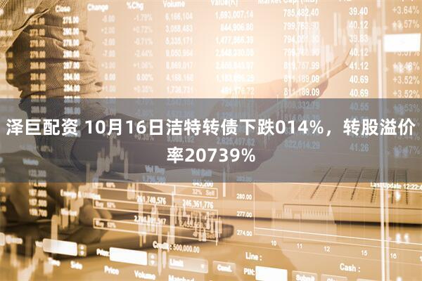 泽巨配资 10月16日洁特转债下跌014%，转股溢价率20739%
