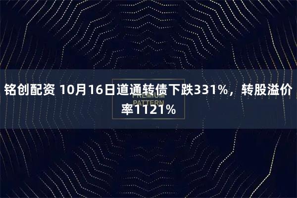 铭创配资 10月16日道通转债下跌331%，转股溢价率1121%