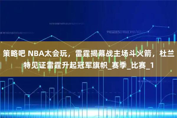 策略吧 NBA太会玩，雷霆揭幕战主场斗火箭，杜兰特见证雷霆升起冠军旗帜_赛季_比赛_1